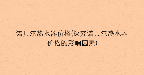 诺贝尔热水器价格(探究诺贝尔热水器价格的影响因素)