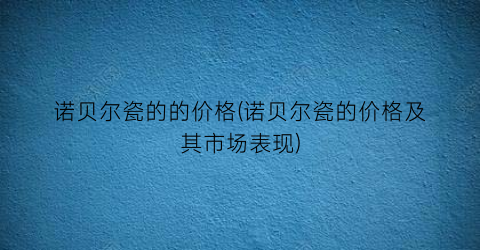 诺贝尔瓷的的价格(诺贝尔瓷的价格及其市场表现)