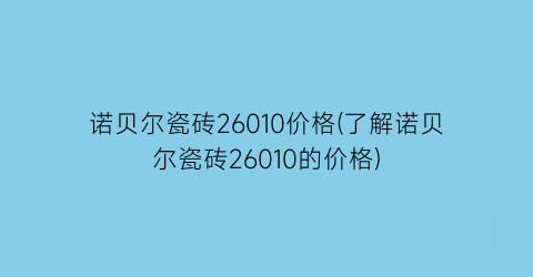 “诺贝尔瓷砖26010价格(了解诺贝尔瓷砖26010的价格)