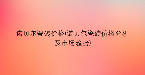 诺贝尔瓷砖价格(诺贝尔瓷砖价格分析及市场趋势)
