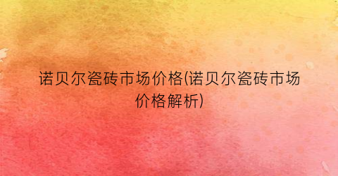 诺贝尔瓷砖市场价格(诺贝尔瓷砖市场价格解析)
