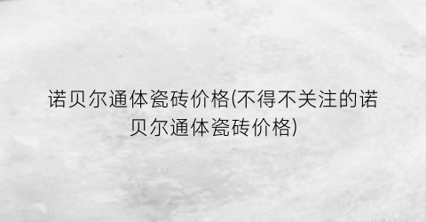 诺贝尔通体瓷砖价格(不得不关注的诺贝尔通体瓷砖价格)