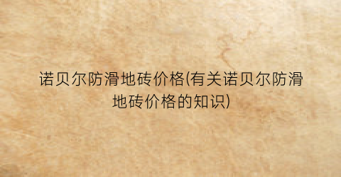 诺贝尔防滑地砖价格(有关诺贝尔防滑地砖价格的知识)
