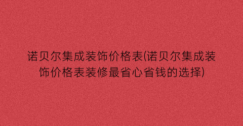 诺贝尔集成装饰价格表(诺贝尔集成装饰价格表装修最省心省钱的选择)