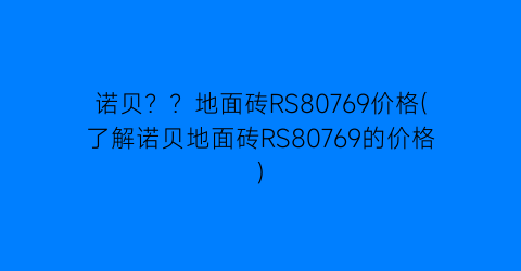 诺贝？？地面砖RS80769价格(了解诺贝地面砖RS80769的价格)