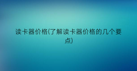 读卡器价格(了解读卡器价格的几个要点)