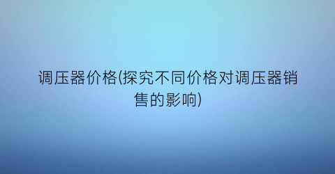 调压器价格(探究不同价格对调压器销售的影响)