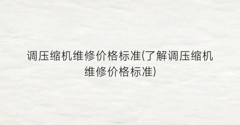 调压缩机维修价格标准(了解调压缩机维修价格标准)