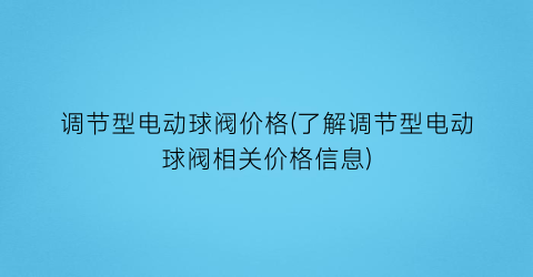 调节型电动球阀价格(了解调节型电动球阀相关价格信息)
