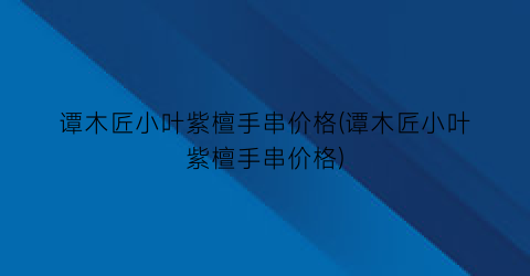 谭木匠小叶紫檀手串价格(谭木匠小叶紫檀手串价格)