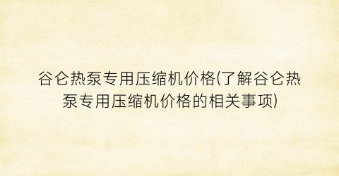 “谷仑热泵专用压缩机价格(了解谷仑热泵专用压缩机价格的相关事项)