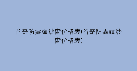 “谷奇防雾霾纱窗价格表(谷奇防雾霾纱窗价格表)