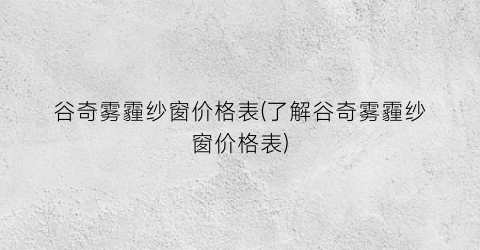 谷奇雾霾纱窗价格表(了解谷奇雾霾纱窗价格表)