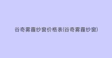 “谷奇雾霾纱窗价格表(谷奇雾霾纱窗)