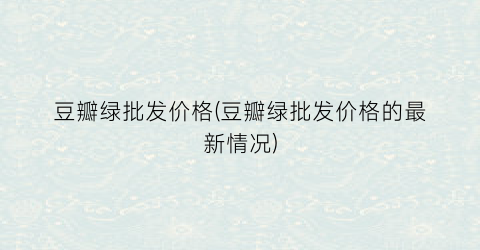 “豆瓣绿批发价格(豆瓣绿批发价格的最新情况)