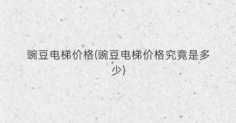 豌豆电梯价格(豌豆电梯价格究竟是多少)