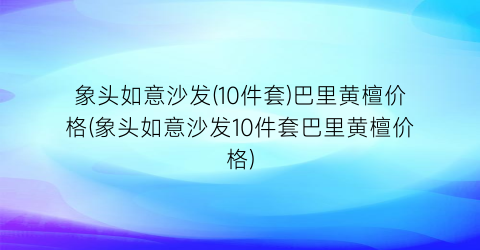 “象头如意沙发(10件套)巴里黄檀价格(象头如意沙发10件套巴里黄檀价格)