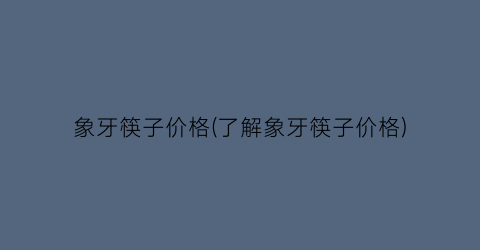 象牙筷子价格(了解象牙筷子价格)