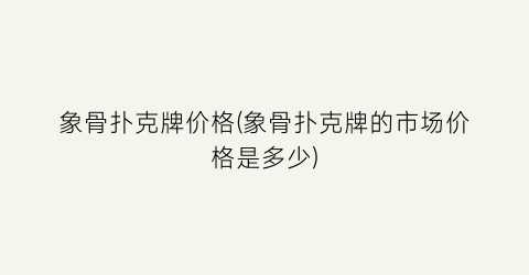 象骨扑克牌价格(象骨扑克牌的市场价格是多少)