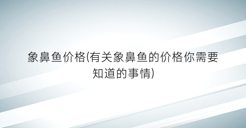 象鼻鱼价格(有关象鼻鱼的价格你需要知道的事情)