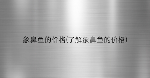 象鼻鱼的价格(了解象鼻鱼的价格)