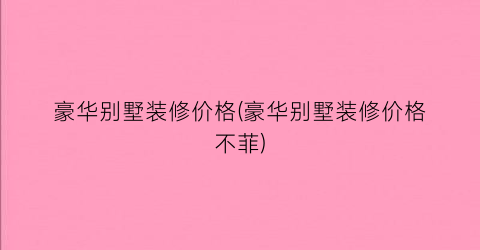 豪华别墅装修价格(豪华别墅装修价格不菲)