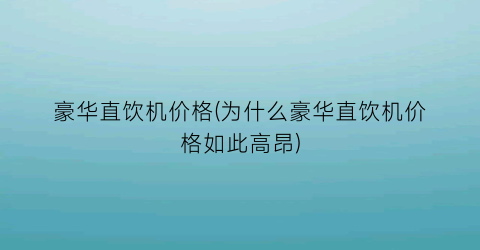 豪华直饮机价格(为什么豪华直饮机价格如此高昂)