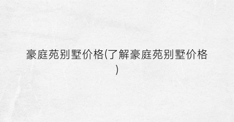 豪庭苑别墅价格(了解豪庭苑别墅价格)