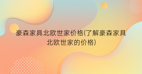 豪森家具北欧世家价格(了解豪森家具北欧世家的价格)