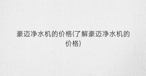 豪迈净水机的价格(了解豪迈净水机的价格)