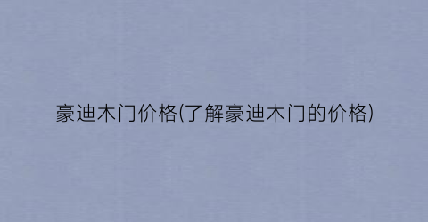 “豪迪木门价格(了解豪迪木门的价格)