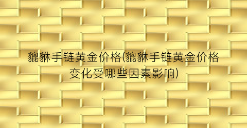 貔貅手链黄金价格(貔貅手链黄金价格变化受哪些因素影响)