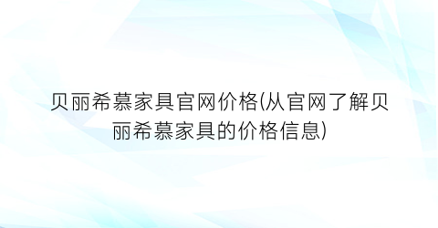 贝丽希慕家具官网价格(从官网了解贝丽希慕家具的价格信息)
