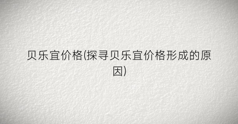 贝乐宜价格(探寻贝乐宜价格形成的原因)