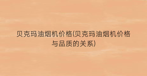 贝克玛油烟机价格(贝克玛油烟机价格与品质的关系)