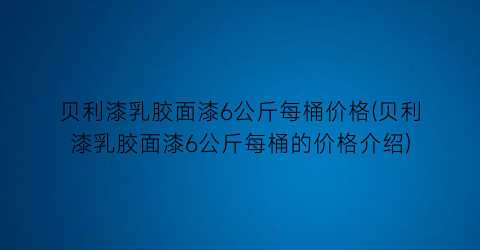 “贝利漆乳胶面漆6公斤每桶价格(贝利漆乳胶面漆6公斤每桶的价格介绍)