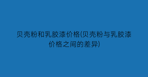 贝壳粉和乳胶漆价格(贝壳粉与乳胶漆价格之间的差异)