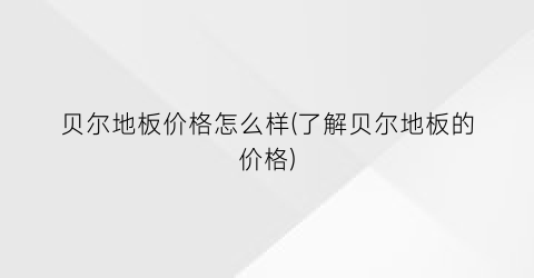 贝尔地板价格怎么样(了解贝尔地板的价格)