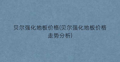 贝尔强化地板价格(贝尔强化地板价格走势分析)