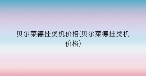 “贝尔菜德挂烫机价格(贝尔菜德挂烫机价格)