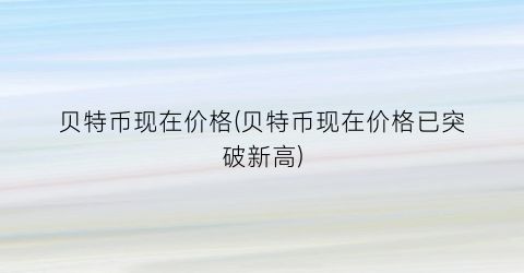 贝特币现在价格(贝特币现在价格已突破新高)