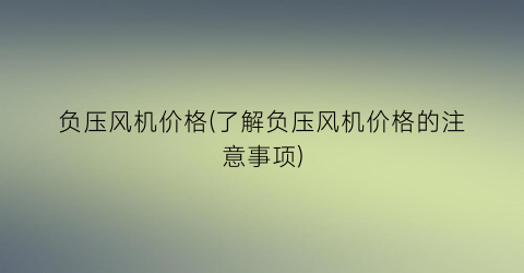 负压风机价格(了解负压风机价格的注意事项)