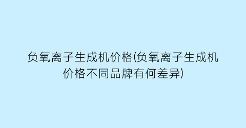 “负氧离子生成机价格(负氧离子生成机价格不同品牌有何差异)