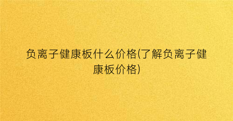 负离子健康板什么价格(了解负离子健康板价格)