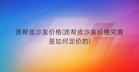 质帮皮沙发价格(质帮皮沙发价格究竟是如何定价的)