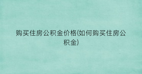 购买住房公积金价格(如何购买住房公积金)