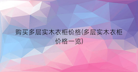 “购买多层实木衣柜价格(多层实木衣柜价格一览)