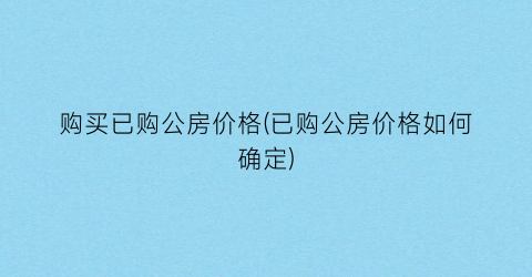 购买已购公房价格(已购公房价格如何确定)