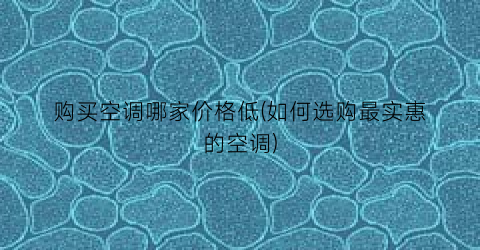 购买空调哪家价格低(如何选购最实惠的空调)