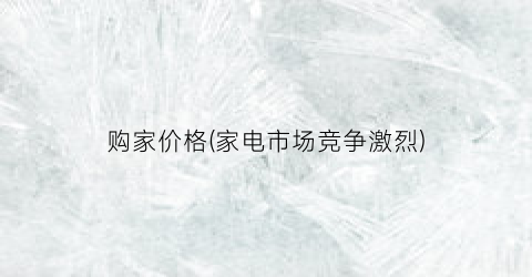 购家价格(家电市场竞争激烈)